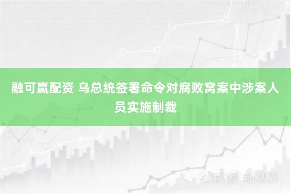 融可赢配资 乌总统签署命令对腐败窝案中涉案人员实施制裁