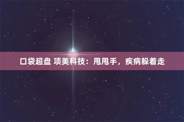 口袋超盘 项美科技：甩甩手，疾病躲着走