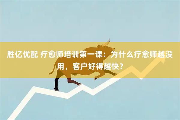 胜亿优配 疗愈师培训第一课：为什么疗愈师越没用，客户好得越快？