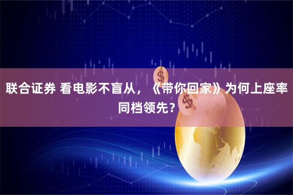 联合证券 看电影不盲从，《带你回家》为何上座率同档领先？