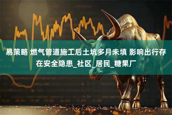 易策略 燃气管道施工后土坑多月未填 影响出行存在安全隐患_社区_居民_糖果厂