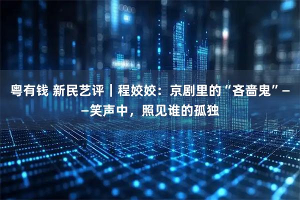 粤有钱 新民艺评｜程姣姣：京剧里的“吝啬鬼”——笑声中，照见谁的孤独