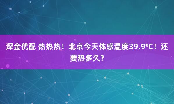 深金优配 热热热！北京今天体感温度39.9℃！还要热多久？